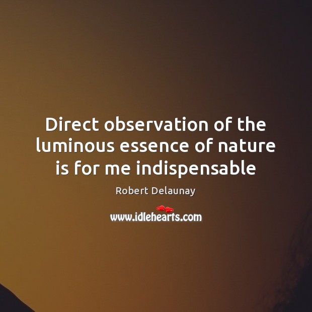Direct observation of the luminous essence of nature is for me indispensable Robert Delaunay Picture Quote