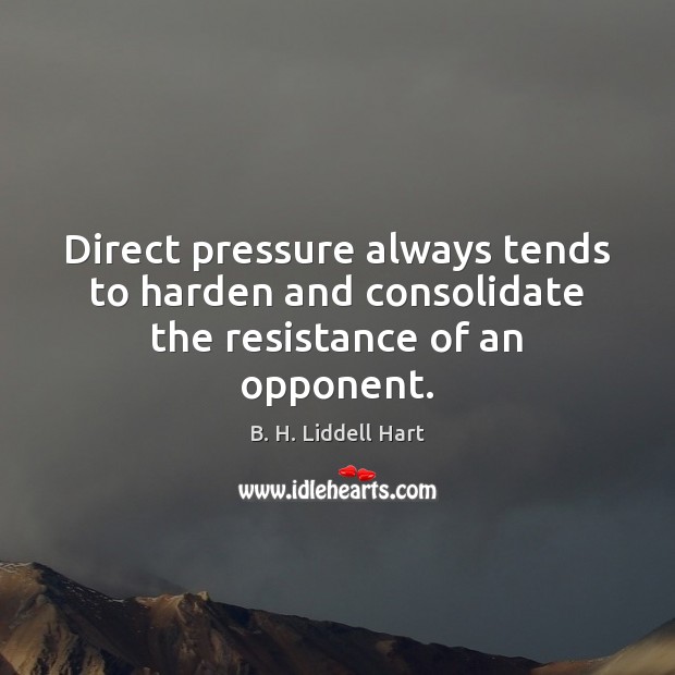 Direct pressure always tends to harden and consolidate the resistance of an opponent. B. H. Liddell Hart Picture Quote