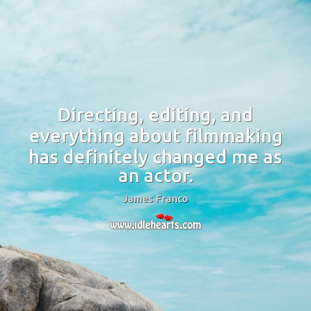 Directing, editing, and everything about filmmaking has definitely changed me as an actor. James Franco Picture Quote