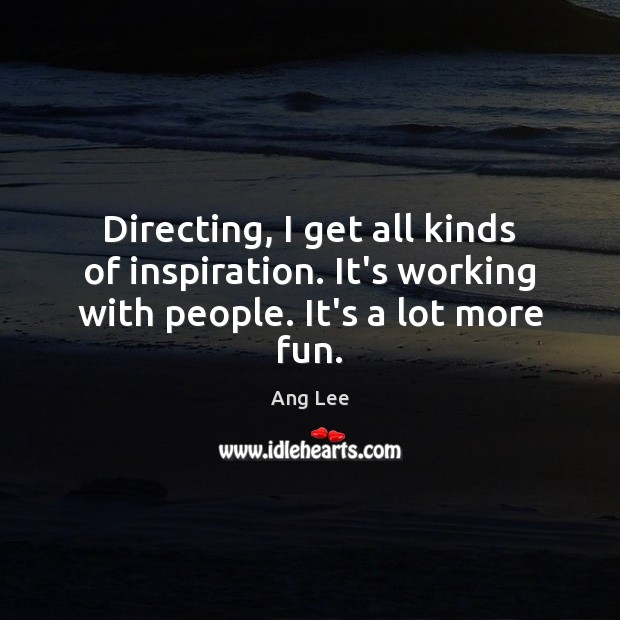Directing, I get all kinds of inspiration. It’s working with people. It’s a lot more fun. Ang Lee Picture Quote