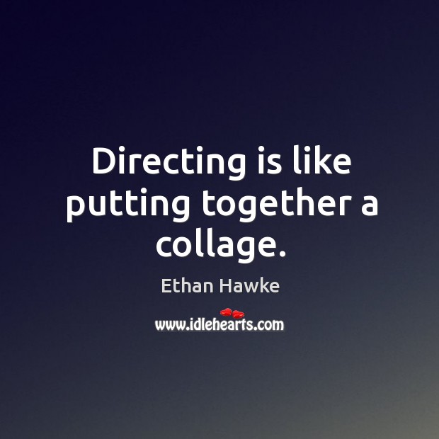 Directing is like putting together a collage. Ethan Hawke Picture Quote