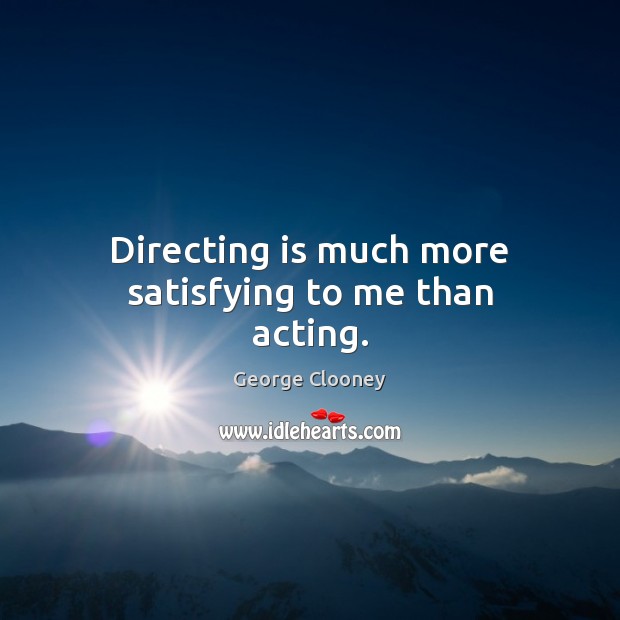 Directing is much more satisfying to me than acting. George Clooney Picture Quote