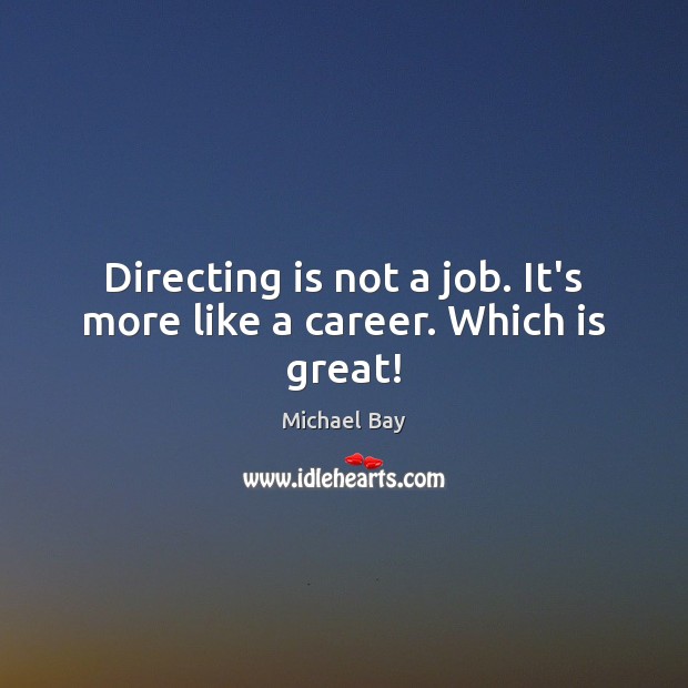 Directing is not a job. It’s more like a career. Which is great! Michael Bay Picture Quote