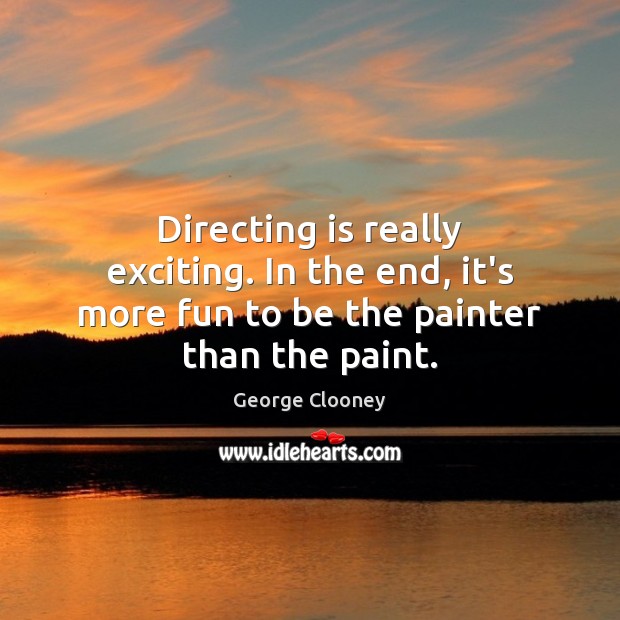 Directing is really exciting. In the end, it’s more fun to be the painter than the paint. Image