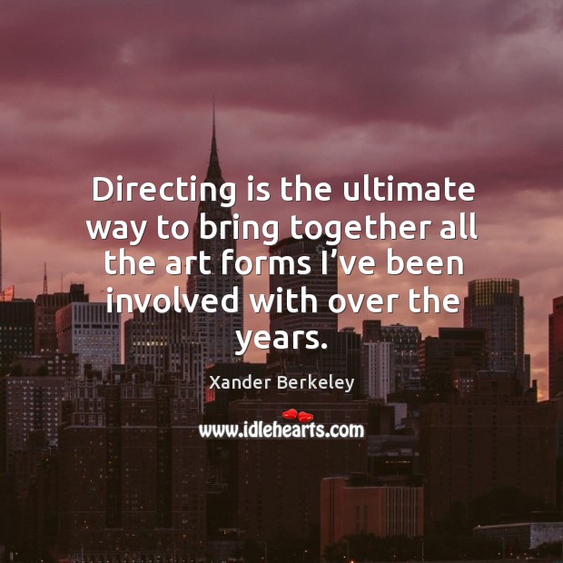 Directing is the ultimate way to bring together all the art forms I’ve been involved with over the years. Xander Berkeley Picture Quote