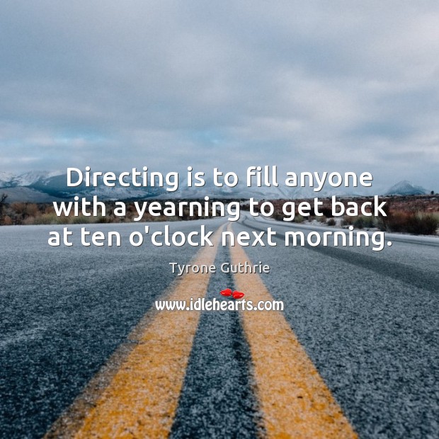 Directing is to fill anyone with a yearning to get back at ten o’clock next morning. Tyrone Guthrie Picture Quote