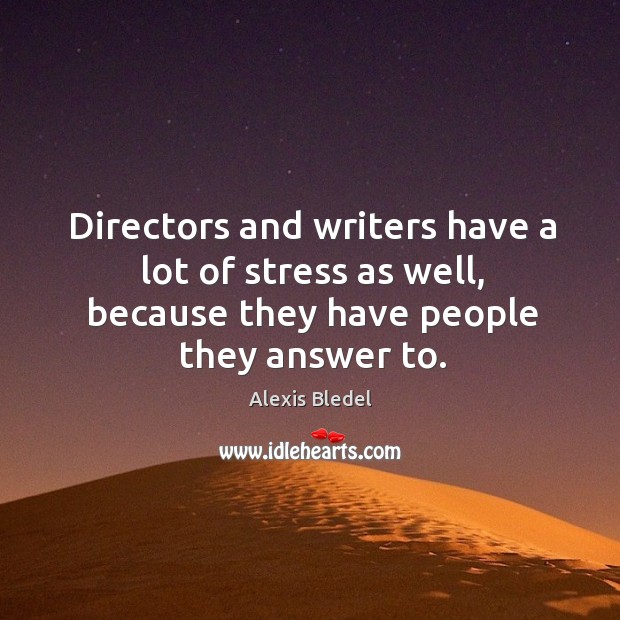 Directors and writers have a lot of stress as well, because they have people they answer to. Alexis Bledel Picture Quote