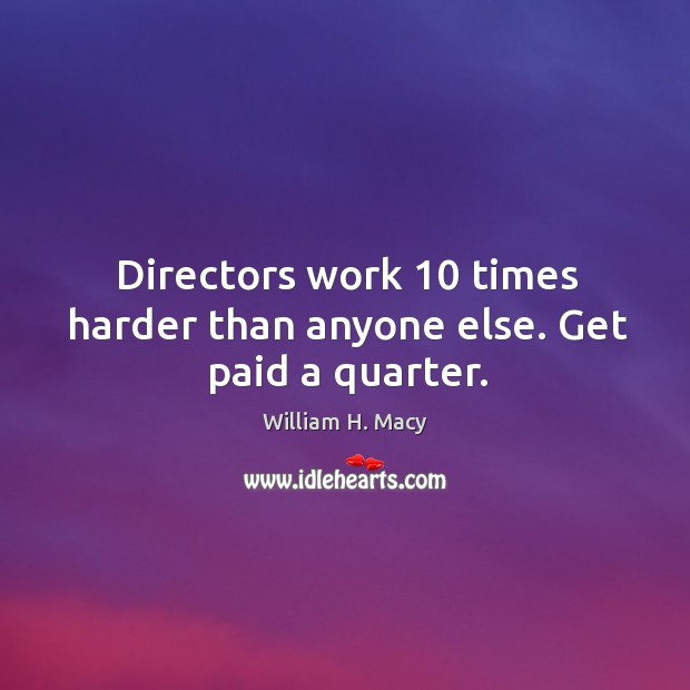 Directors work 10 times harder than anyone else. Get paid a quarter. William H. Macy Picture Quote