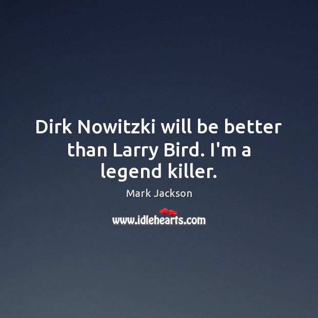 Dirk Nowitzki will be better than Larry Bird. I’m a legend killer. Mark Jackson Picture Quote