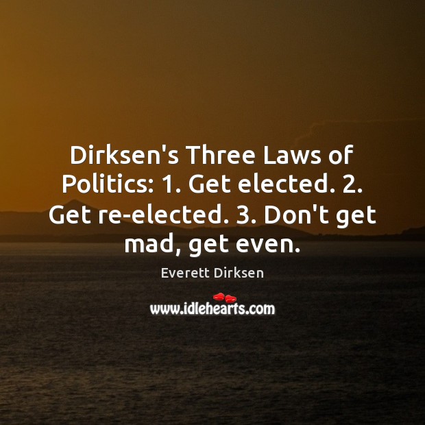 Dirksen’s Three Laws of Politics: 1. Get elected. 2. Get re-elected. 3. Don’t get mad, Politics Quotes Image