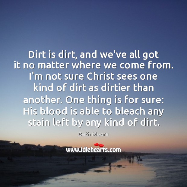 Dirt is dirt, and we’ve all got it no matter where we Beth Moore Picture Quote