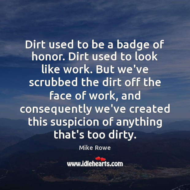Dirt used to be a badge of honor. Dirt used to look Mike Rowe Picture Quote