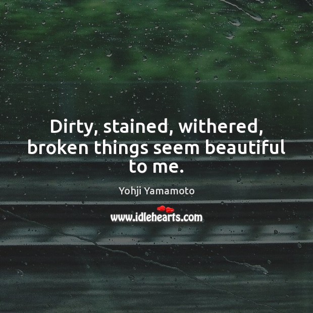 Dirty, stained, withered, broken things seem beautiful to me. Yohji Yamamoto Picture Quote