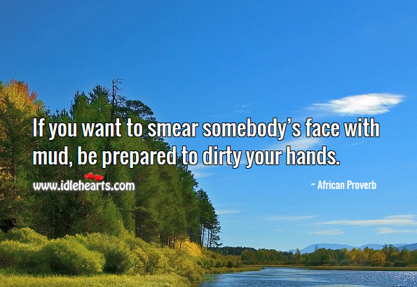 If you want to smear somebody’s face with mud, be prepared to dirty your hands. 