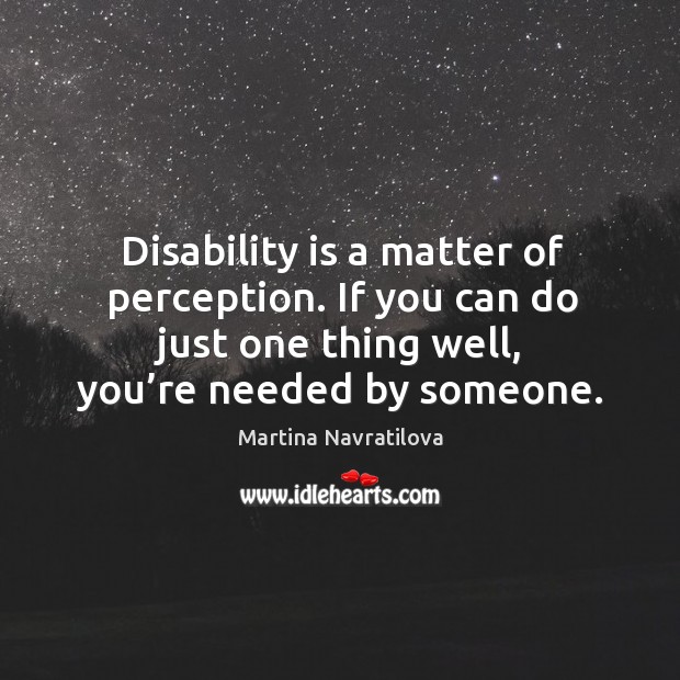 Disability is a matter of perception. If you can do just one thing well, you’re needed by someone. Image