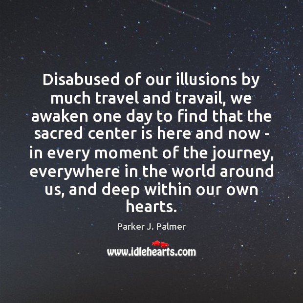 Disabused of our illusions by much travel and travail, we awaken one Parker J. Palmer Picture Quote