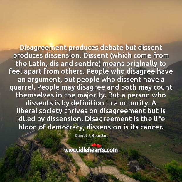 Disagreement produces debate but dissent produces dissension. Dissent (which come from the Image