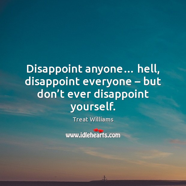 Disappoint anyone… hell, disappoint everyone – but don’t ever disappoint yourself. Image
