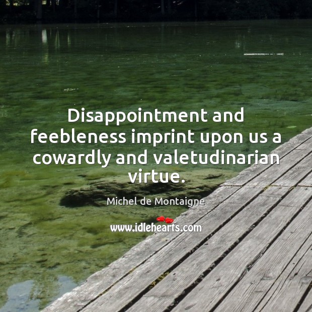 Disappointment and feebleness imprint upon us a cowardly and valetudinarian virtue. Michel de Montaigne Picture Quote