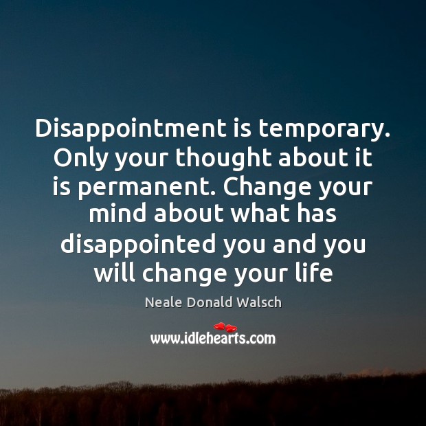 Disappointment is temporary. Only your thought about it is permanent. Change your 