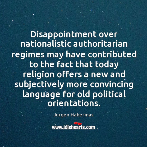 Disappointment over nationalistic authoritarian regimes may have contributed to the fact that Jurgen Habermas Picture Quote