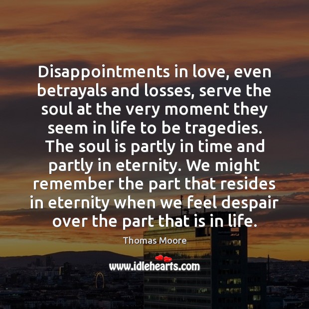 Disappointments in love, even betrayals and losses, serve the soul at the Thomas Moore Picture Quote