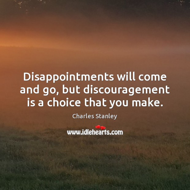Disappointments will come and go, but discouragement is a choice that you make. 