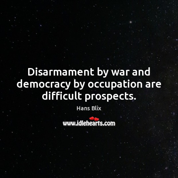 Disarmament by war and democracy by occupation are difficult prospects. Hans Blix Picture Quote