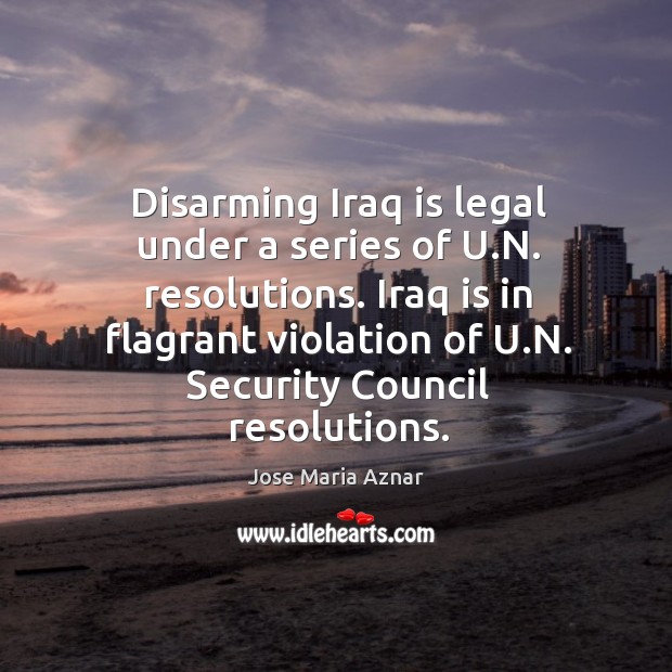 Disarming iraq is legal under a series of u.n. Resolutions. Jose Maria Aznar Picture Quote