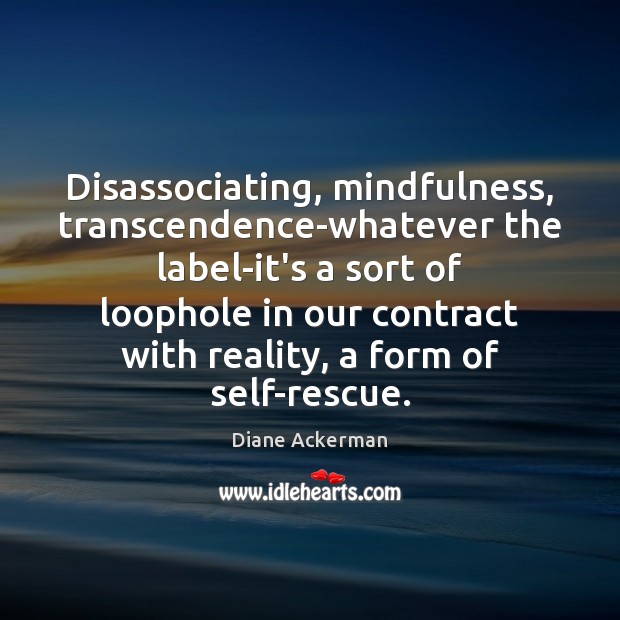 Disassociating, mindfulness, transcendence-whatever the label-it’s a sort of loophole in our contract Diane Ackerman Picture Quote