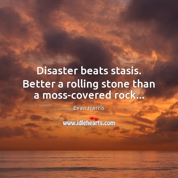 Disaster beats stasis. Better a rolling stone than a moss-covered rock… Evan Harris Picture Quote