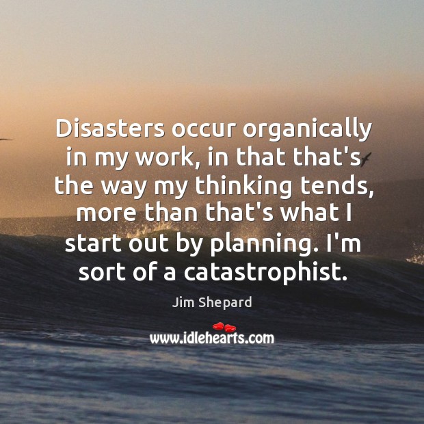 Disasters occur organically in my work, in that that’s the way my Jim Shepard Picture Quote