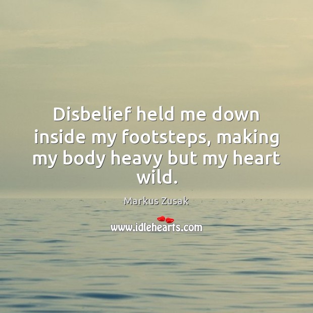 Disbelief held me down inside my footsteps, making my body heavy but my heart wild. Markus Zusak Picture Quote