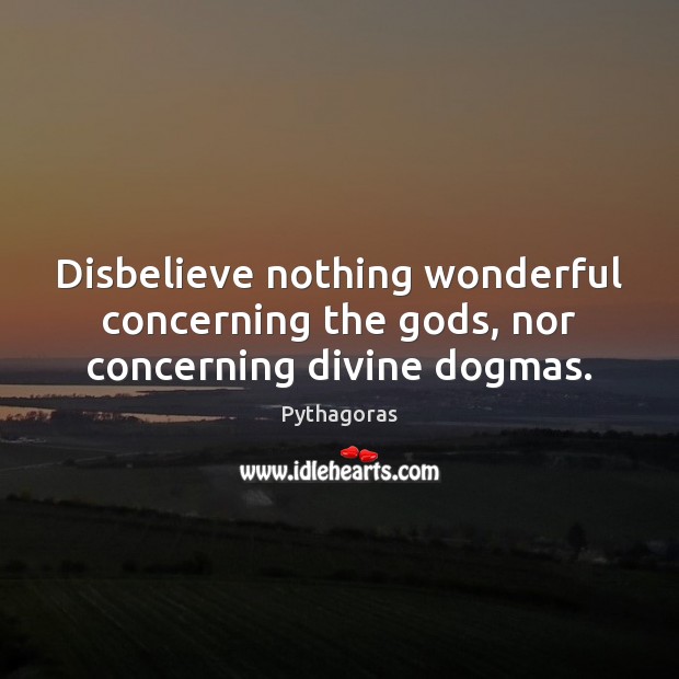 Disbelieve nothing wonderful concerning the Gods, nor concerning divine dogmas. Pythagoras Picture Quote