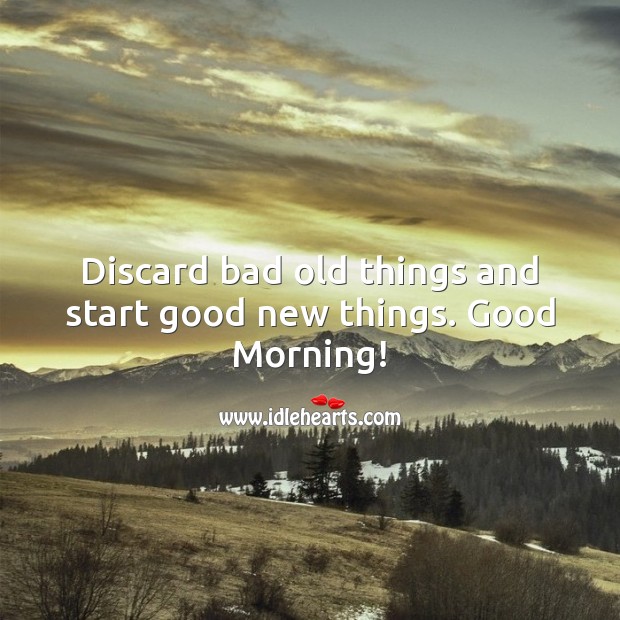 Discard bad old things and start good new things. Good Morning! Good Morning Quotes Image