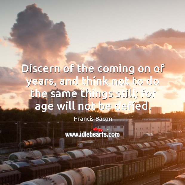 Discern of the coming on of years, and think not to do the same things still; for age will not be defied. Image