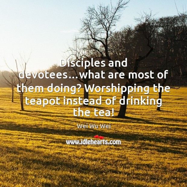 Disciples and devotees…what are most of them doing? Worshipping the teapot Image