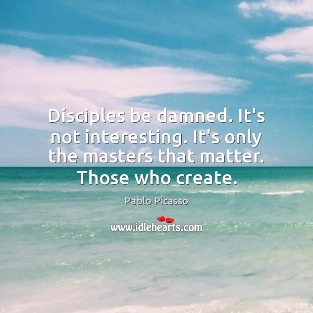 Disciples be damned. It’s not interesting. It’s only the masters that matter. Pablo Picasso Picture Quote