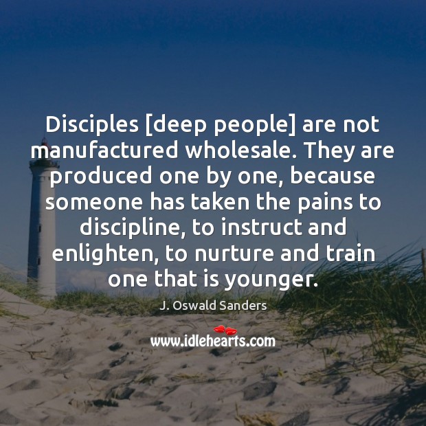 Disciples [deep people] are not manufactured wholesale. They are produced one by Image