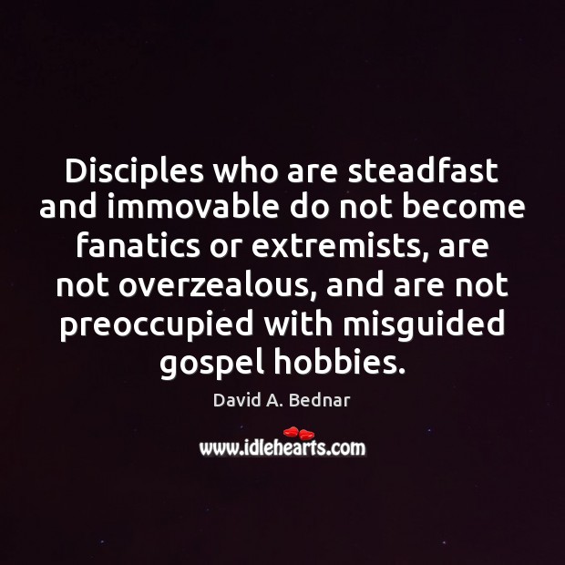 Disciples who are steadfast and immovable do not become fanatics or extremists, 