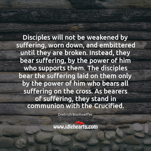 Disciples will not be weakened by suffering, worn down, and embittered until Dietrich Bonhoeffer Picture Quote