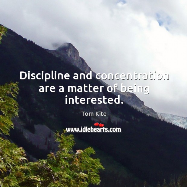 Discipline and concentration are a matter of being interested. Tom Kite Picture Quote
