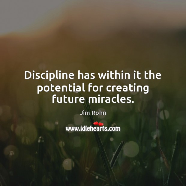 Discipline has within it the potential for creating future miracles. Jim Rohn Picture Quote