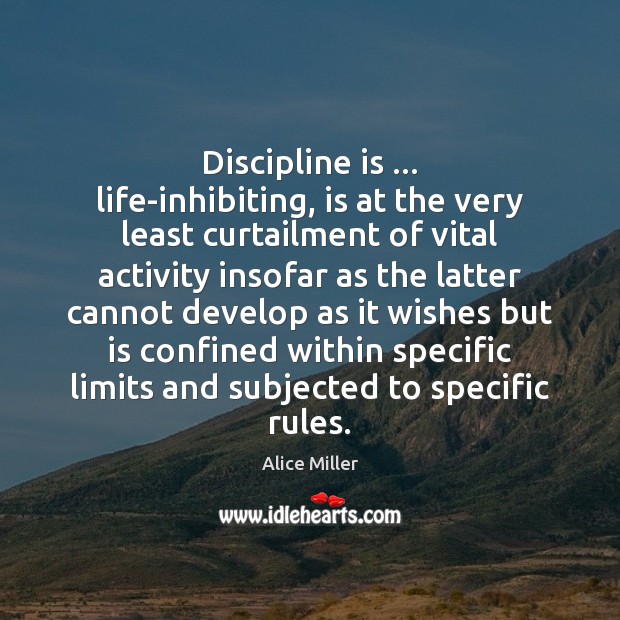 Discipline is … life-inhibiting, is at the very least curtailment of vital activity Alice Miller Picture Quote