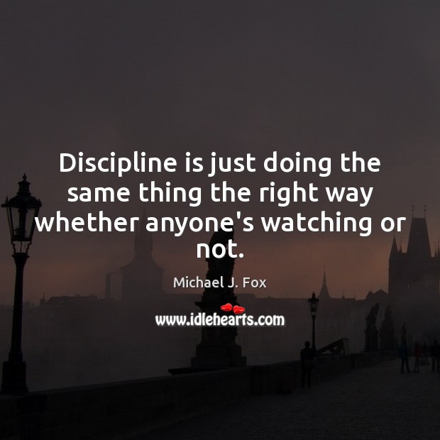 Discipline is just doing the same thing the right way whether anyone’s watching or not. Michael J. Fox Picture Quote