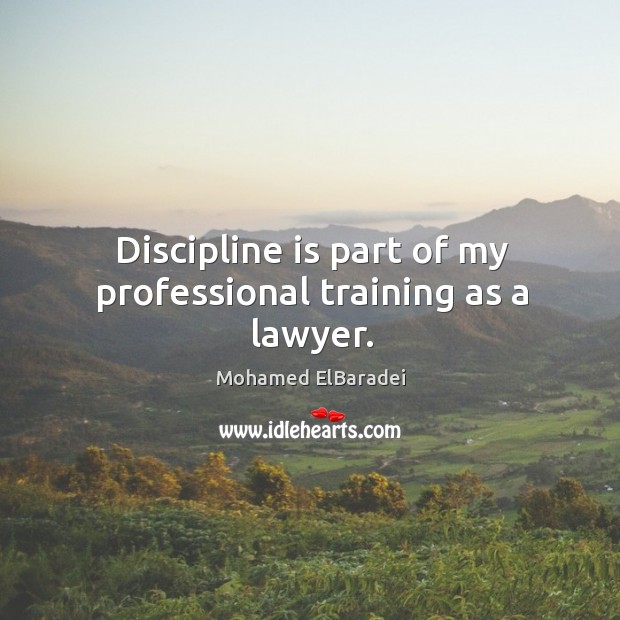 Discipline is part of my professional training as a lawyer. Mohamed ElBaradei Picture Quote