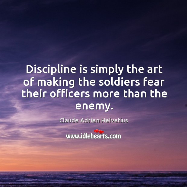 Discipline is simply the art of making the soldiers fear their officers more than the enemy. Claude Adrien Helvetius Picture Quote