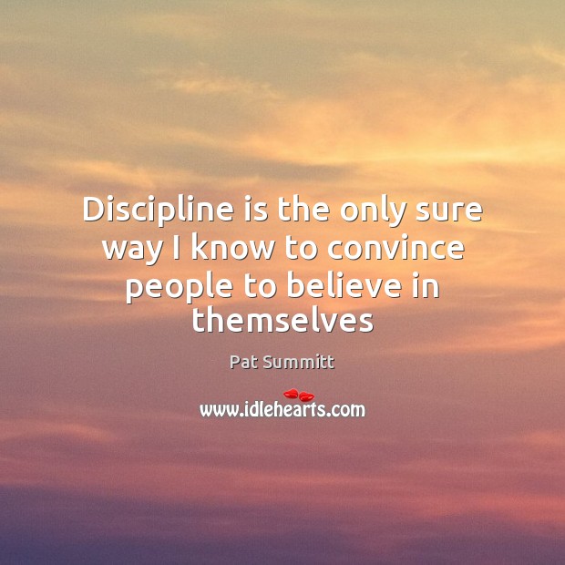 Discipline is the only sure way I know to convince people to believe in themselves Pat Summitt Picture Quote