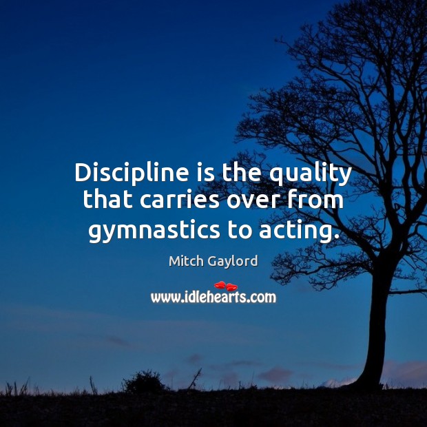 Discipline is the quality that carries over from gymnastics to acting. Mitch Gaylord Picture Quote