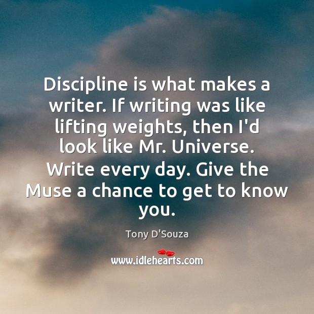 Discipline is what makes a writer. If writing was like lifting weights, Tony D’Souza Picture Quote